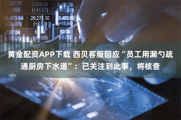 黄金配资APP下载 西贝客服回应“员工用漏勺疏通厨房下水道”：已关注到此事，将核查