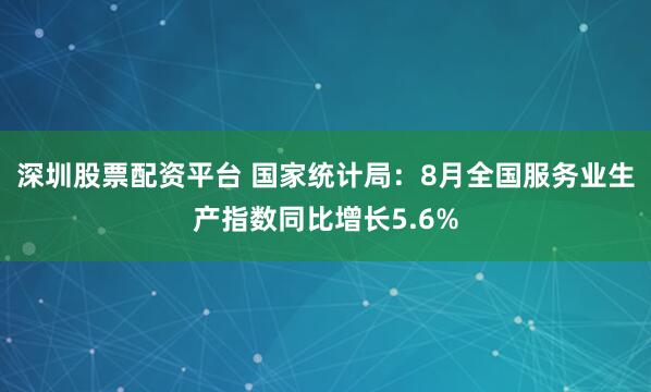 深圳股票配资平台 国家统计局：8月全国服务业生产指数同比增长5.6%