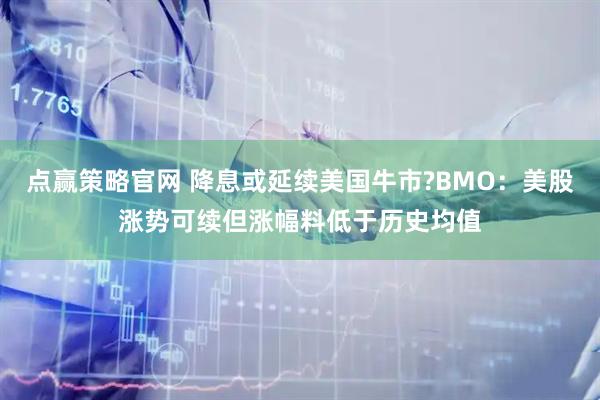 点赢策略官网 降息或延续美国牛市?BMO：美股涨势可续但涨幅料低于历史均值