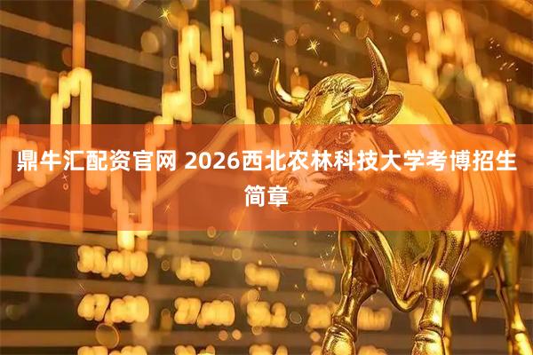鼎牛汇配资官网 2026西北农林科技大学考博招生简章