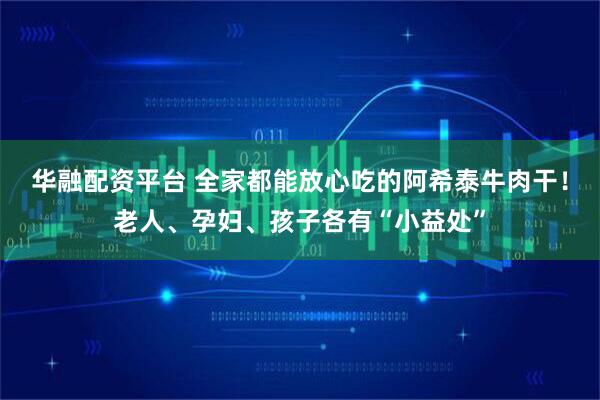 华融配资平台 全家都能放心吃的阿希泰牛肉干！老人、孕妇、孩子各有“小益处”