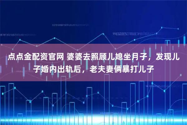 点点金配资官网 婆婆去照顾儿媳坐月子，发现儿子婚内出轨后，老夫妻俩暴打儿子