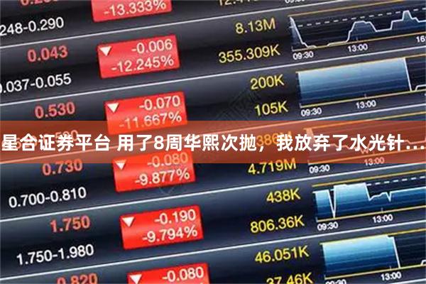 星合证券平台 用了8周华熙次抛，我放弃了水光针…