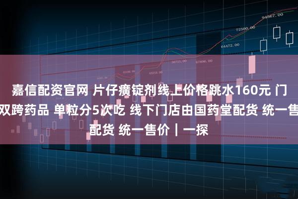 嘉信配资官网 片仔癀锭剂线上价格跳水160元 门店：属于双跨药品 单粒分5次吃 线下门店由国药堂配货 统一售价｜一探