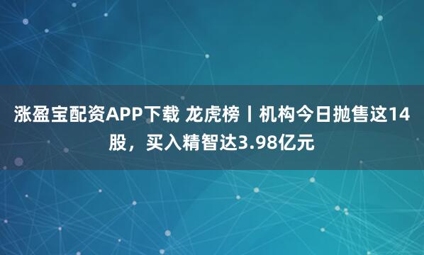 涨盈宝配资APP下载 龙虎榜丨机构今日抛售这14股，买入精智达3.98亿元