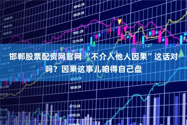 邯郸股票配资网官网 “不介入他人因果”这话对吗？因果这事儿咱得自己盘