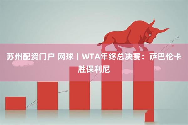 苏州配资门户 网球丨WTA年终总决赛：萨巴伦卡胜保利尼