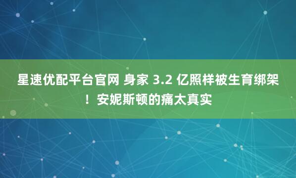 星速优配平台官网 身家 3.2 亿照样被生育绑架！安妮斯顿的痛太真实