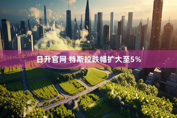 日升官网 特斯拉跌幅扩大至5%