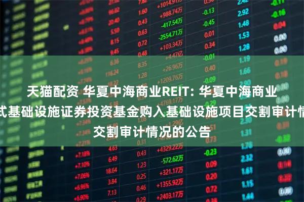 天猫配资 华夏中海商业REIT: 华夏中海商业资产封闭式基础设施证券投资基金购入基础设施项目交割审计情况的公告
