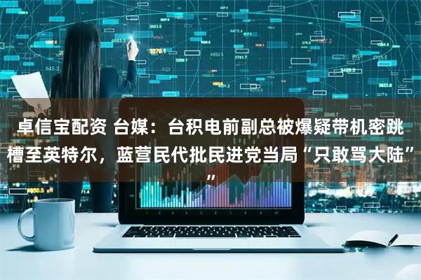 卓信宝配资 台媒：台积电前副总被爆疑带机密跳槽至英特尔，蓝营民代批民进党当局“只敢骂大陆”