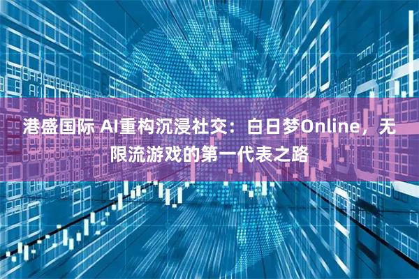 港盛国际 AI重构沉浸社交：白日梦Online，无限流游戏的第一代表之路