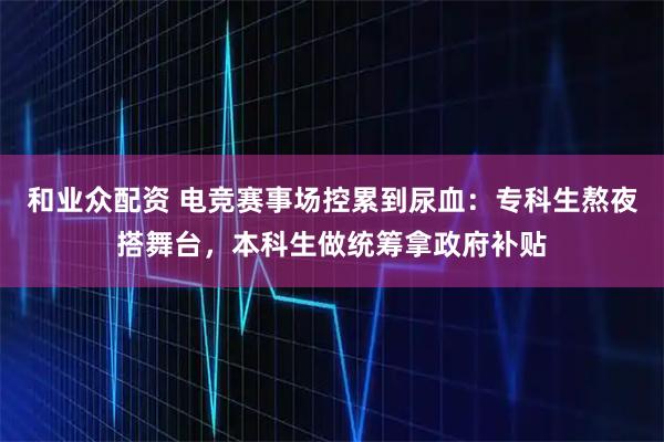 和业众配资 电竞赛事场控累到尿血：专科生熬夜搭舞台，本科生做统筹拿政府补贴