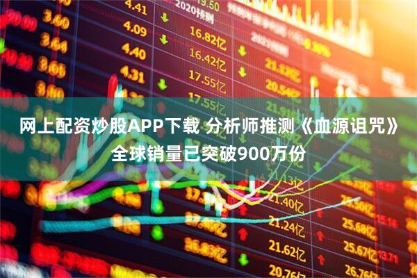 网上配资炒股APP下载 分析师推测《血源诅咒》全球销量已突破900万份