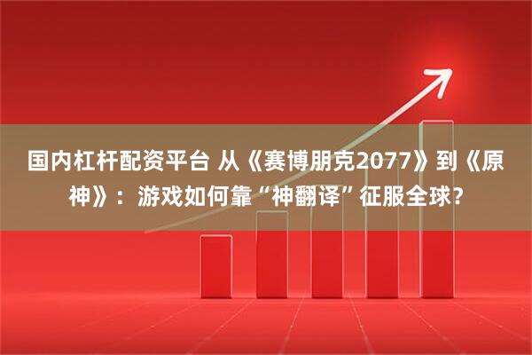 国内杠杆配资平台 从《赛博朋克2077》到《原神》：游戏如何靠“神翻译”征服全球？