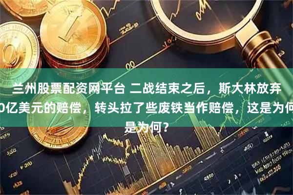 兰州股票配资网平台 二战结束之后，斯大林放弃50亿美元的赔偿，转头拉了些废铁当作赔偿，这是为何？