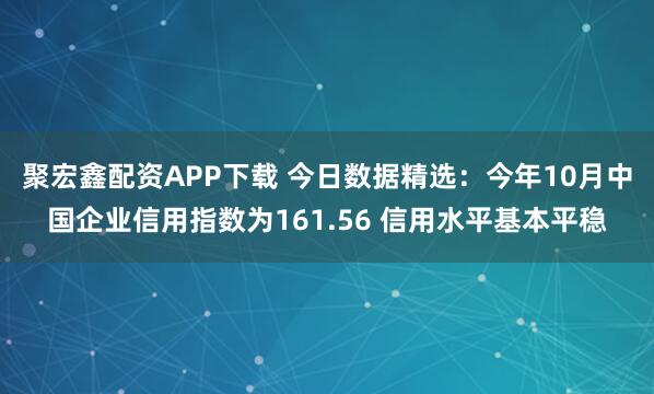 聚宏鑫配资APP下载 今日数据精选：今年10月中国企业信用指数为161.56 信用水平基本平稳