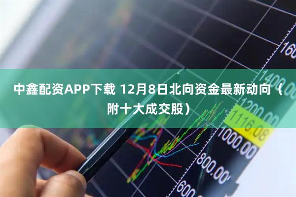 中鑫配资APP下载 12月8日北向资金最新动向（附十大成交股）