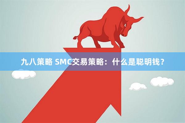 九八策略 SMC交易策略：什么是聪明钱？