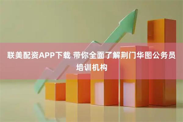 联美配资APP下载 带你全面了解荆门华图公务员培训机构