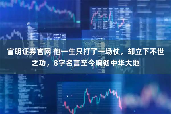 富明证券官网 他一生只打了一场仗，却立下不世之功，8字名言至今响彻中华大地