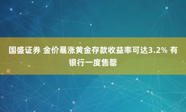 国盛证券 金价暴涨黄金存款收益率可达3.2% 有银行一度售罄
