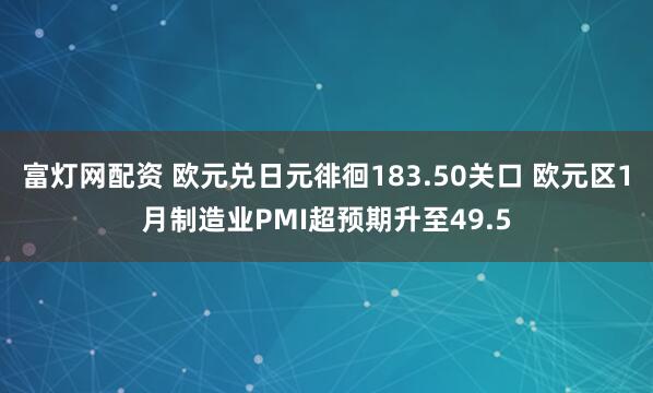 富灯网配资 欧元兑日元徘徊183.50关口 欧元区1月制造业PMI超预期升至49.5