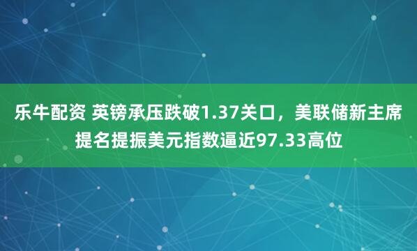 乐牛配资 英镑承压跌破1.37关口，美联储新主席提名提振美元指数逼近97.33高位