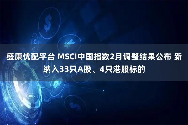 盛康优配平台 MSCI中国指数2月调整结果公布 新纳入33只A股、4只港股标的