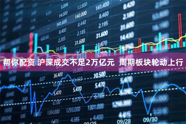 帮你配资 沪深成交不足2万亿元  周期板块轮动上行